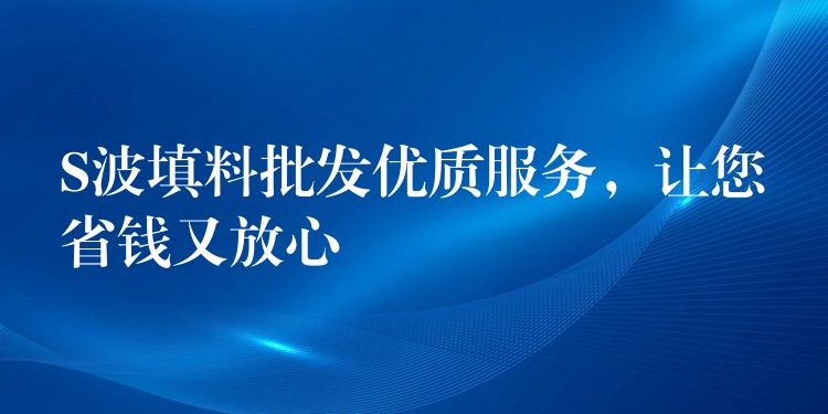 S波填料批发优质服务，让您省钱又放心