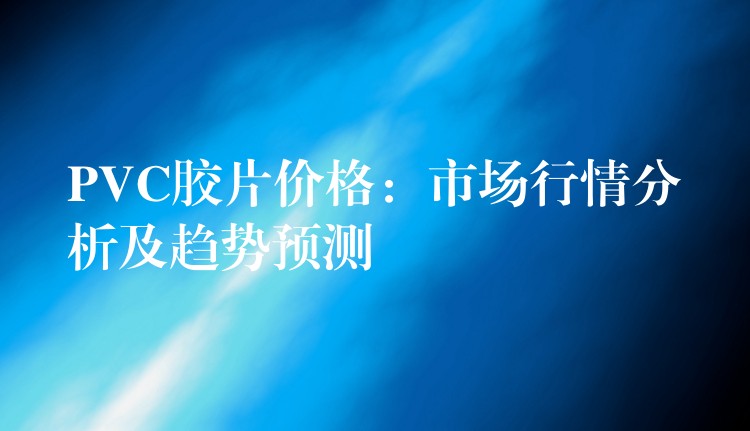 PVC胶片价格：市场行情分析及趋势预测