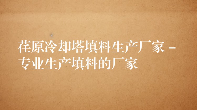 荏原冷却塔填料生产厂家 – 专业生产填料的厂家