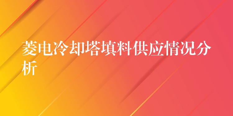 菱电冷却塔填料供应情况分析