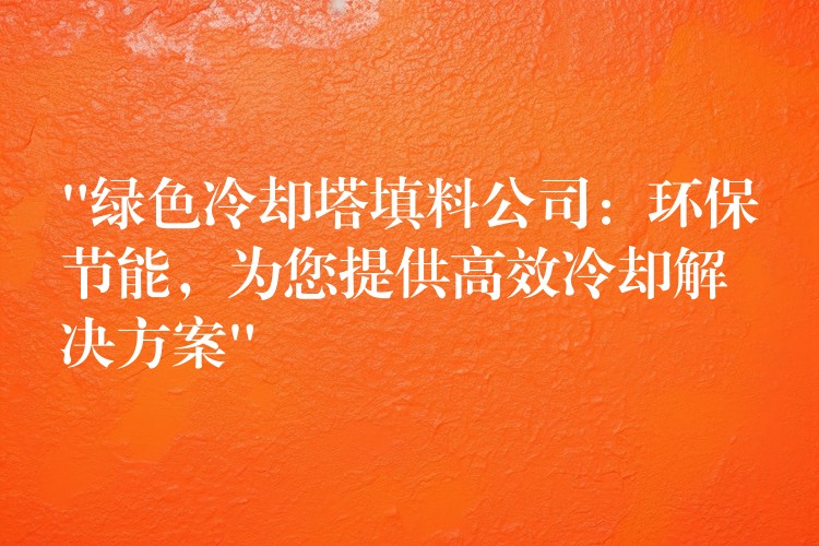 “绿色冷却塔填料公司：环保节能，为您提供高效冷却解决方案”