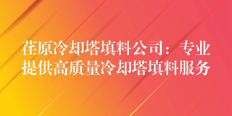 荏原冷却塔填料公司：专业提供高质量冷却塔填料服务