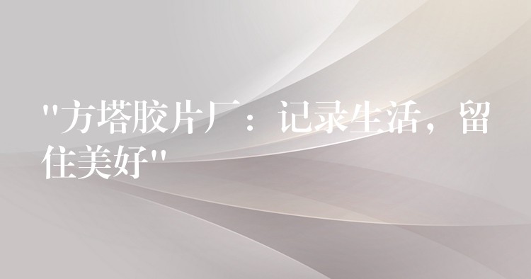 “方塔胶片厂：记录生活，留住美好”