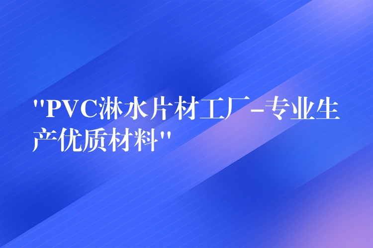 “PVC淋水片材工厂-专业生产优质材料”