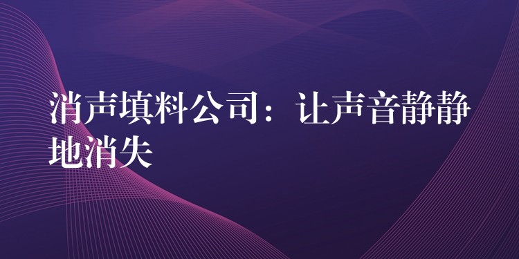 消声填料公司：让声音静静地消失