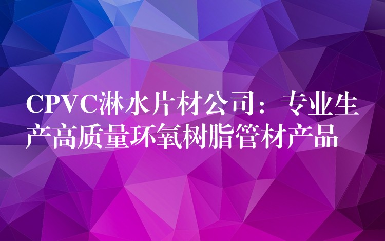 CPVC淋水片材公司：专业生产高质量环氧树脂管材产品