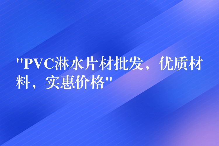 “PVC淋水片材批发，优质材料，实惠价格”