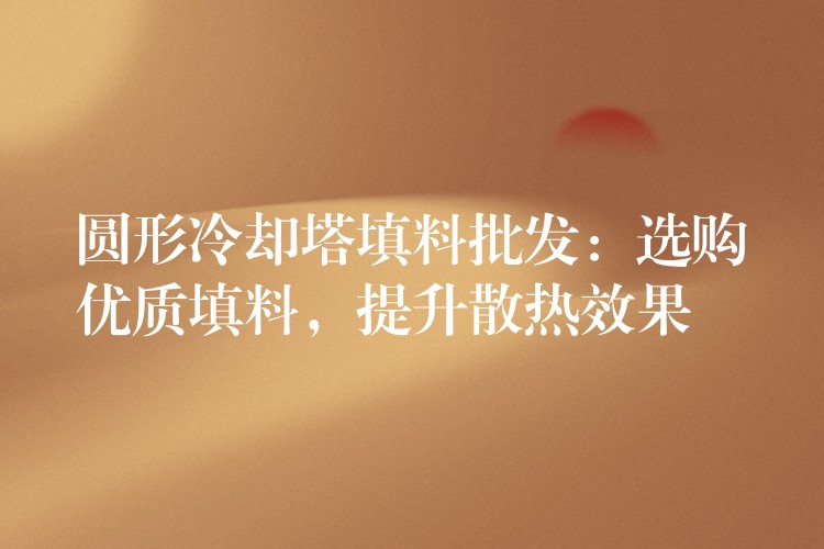 圆形冷却塔填料批发：选购优质填料，提升散热效果