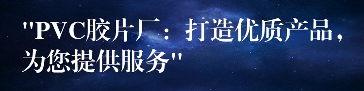 “PVC胶片厂：打造优质产品，为您提供服务”
