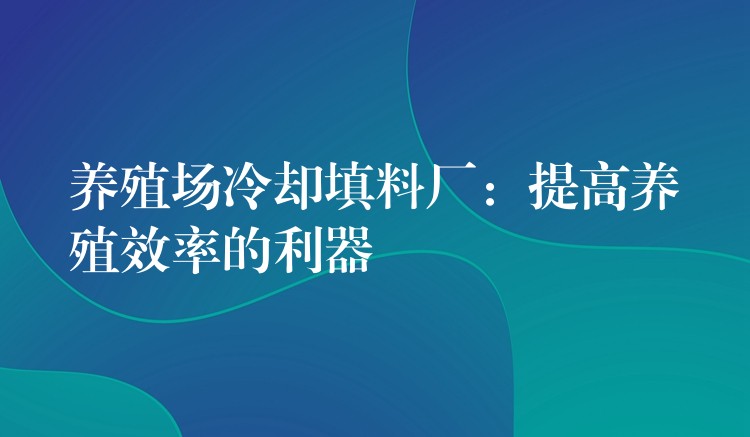 养殖场冷却填料厂：提高养殖效率的利器