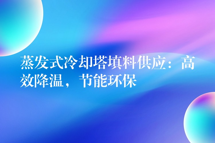 蒸发式冷却塔填料供应：高效降温，节能环保