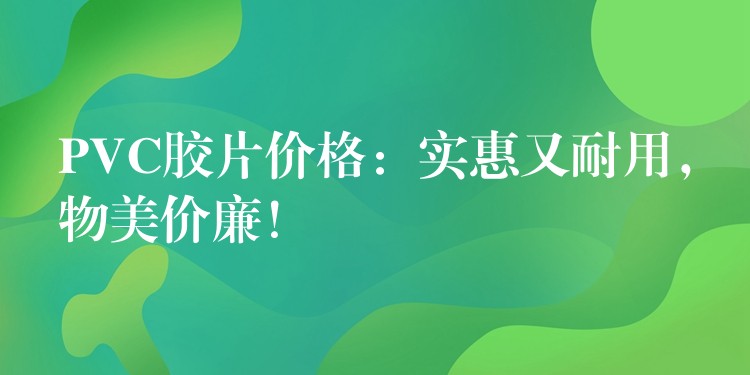 PVC胶片价格：实惠又耐用，物美价廉！