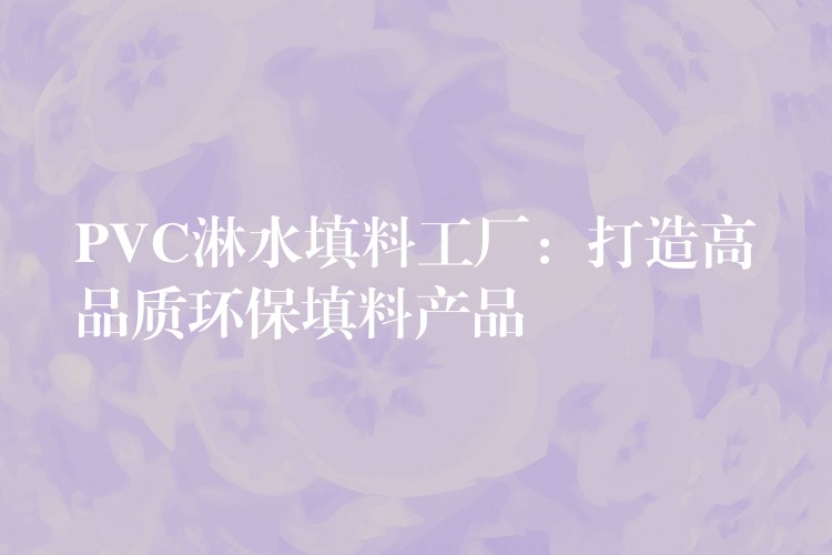 PVC淋水填料工厂：打造高品质环保填料产品