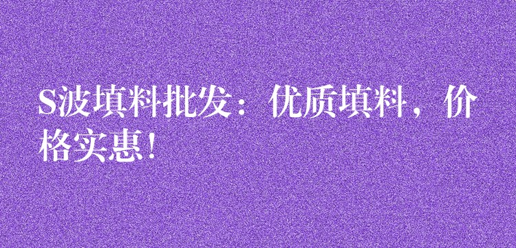 S波填料批发：优质填料，价格实惠！