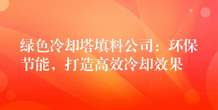 绿色冷却塔填料公司：环保节能，打造高效冷却效果