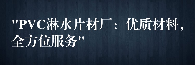 “PVC淋水片材厂：优质材料，全方位服务”