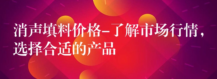 消声填料价格-了解市场行情，选择合适的产品