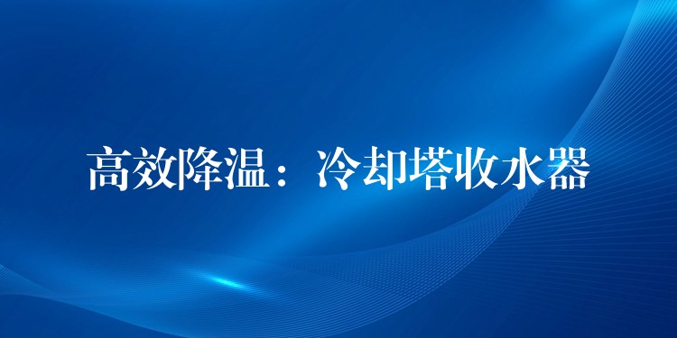 高效降温：冷却塔收水器