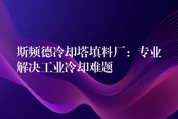 斯频德冷却塔填料厂：专业解决工业冷却难题