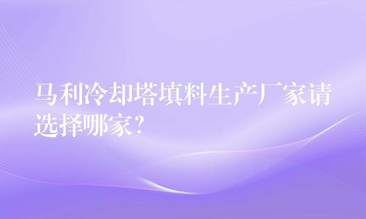 马利冷却塔填料生产厂家请选择哪家？