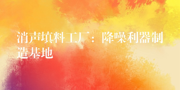 消声填料工厂：降噪利器制造基地