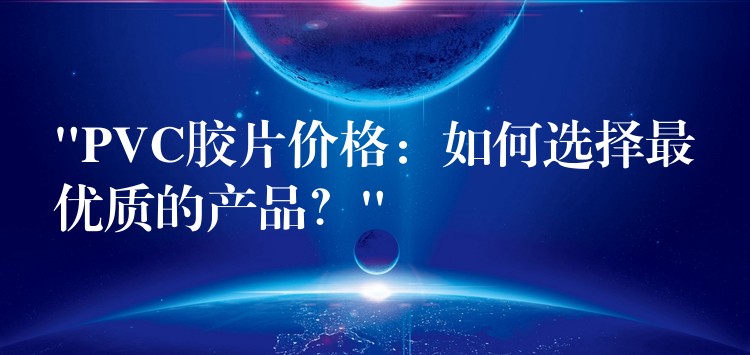 “PVC胶片价格：如何选择最优质的产品？”