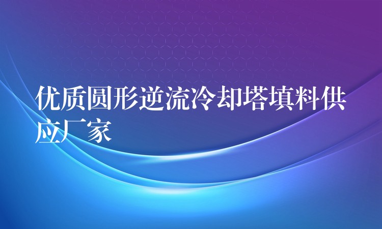 优质圆形逆流冷却塔填料供应厂家