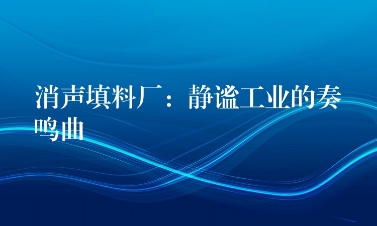 消声填料厂：静谧工业的奏鸣曲
