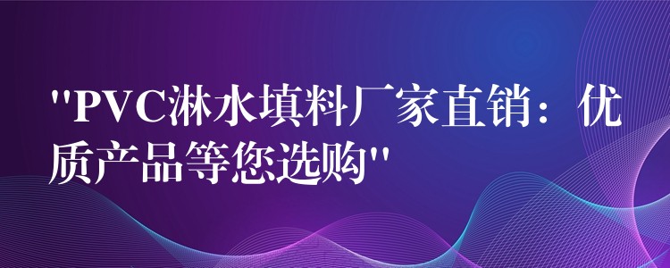 “PVC淋水填料厂家直销：优质产品等您选购”