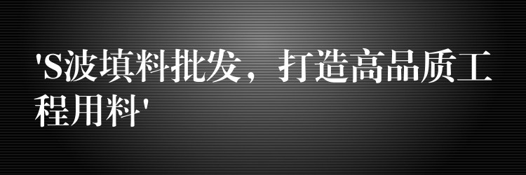 ‘S波填料批发，打造高品质工程用料’