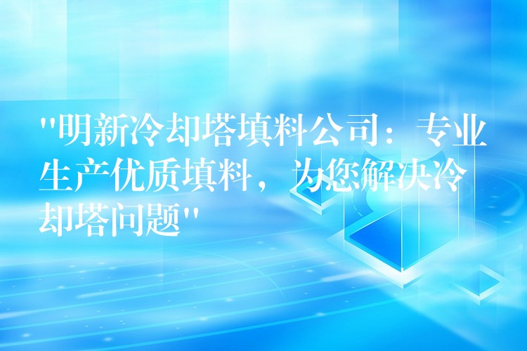 “明新冷却塔填料公司：专业生产优质填料，为您解决冷却塔问题”