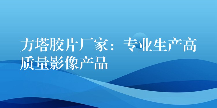 方塔胶片厂家：专业生产高质量影像产品