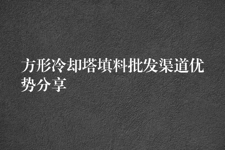 方形冷却塔填料批发渠道优势分享