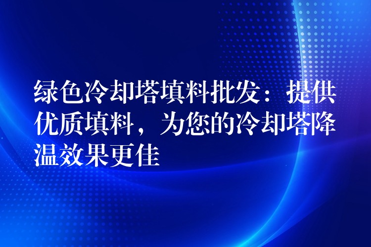 绿色冷却塔填料批发：提供优质填料，为您的冷却塔降温效果更佳