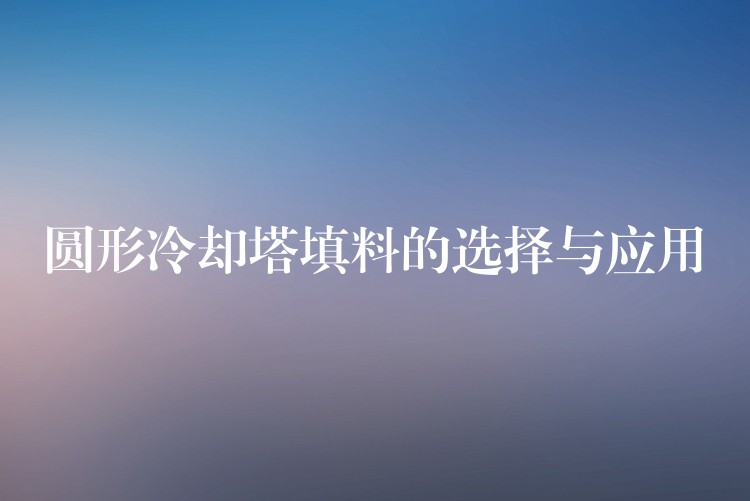 圆形冷却塔填料的选择与应用