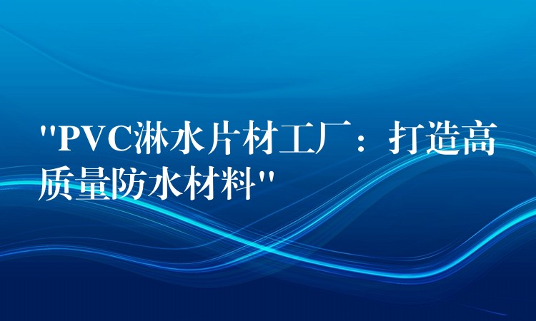 “PVC淋水片材工厂：打造高质量防水材料”