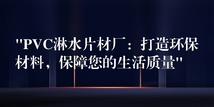 “PVC淋水片材厂：打造环保材料，保障您的生活质量”