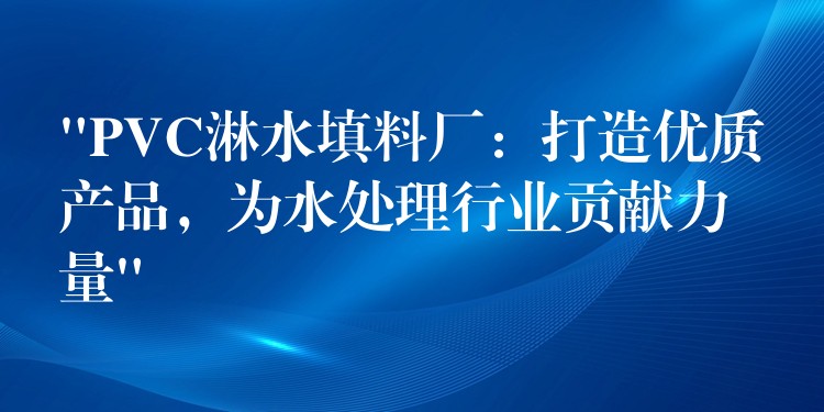 “PVC淋水填料厂：打造优质产品，为水处理行业贡献力量”