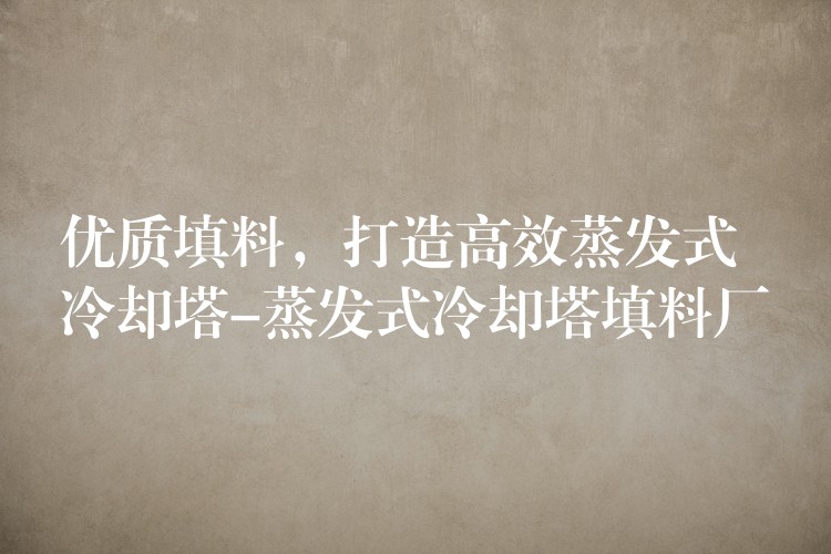 优质填料，打造高效蒸发式冷却塔-蒸发式冷却塔填料厂