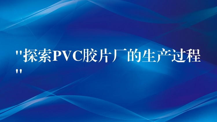 “探索PVC胶片厂的生产过程”