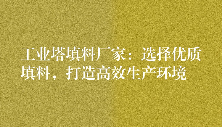 工业塔填料厂家：选择优质填料，打造高效生产环境