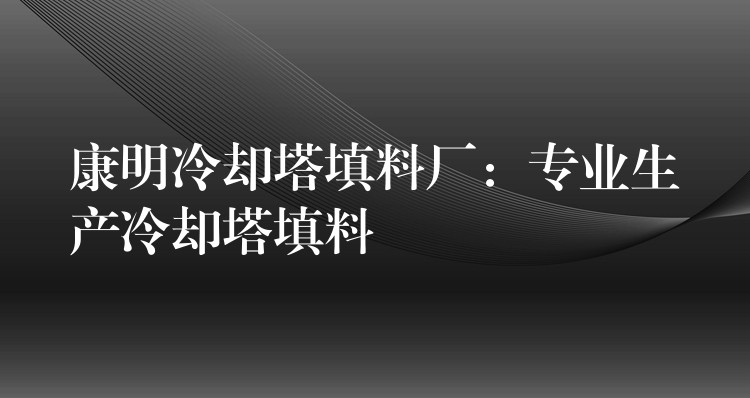 康明冷却塔填料厂：专业生产冷却塔填料