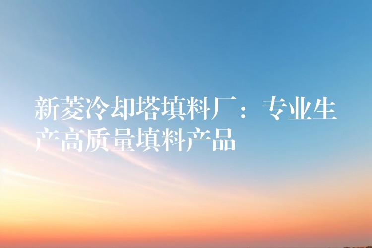 新菱冷却塔填料厂：专业生产高质量填料产品