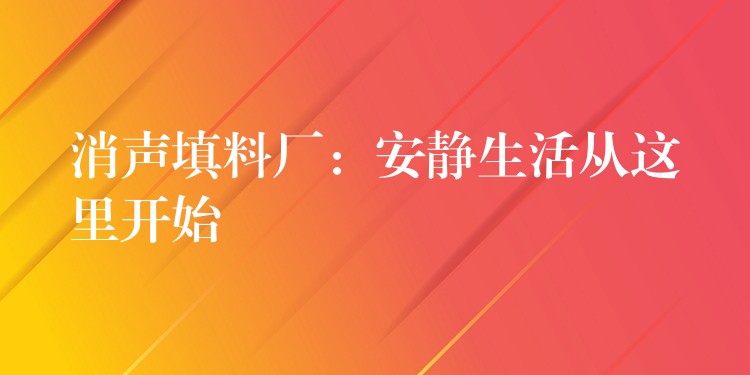 消声填料厂：安静生活从这里开始