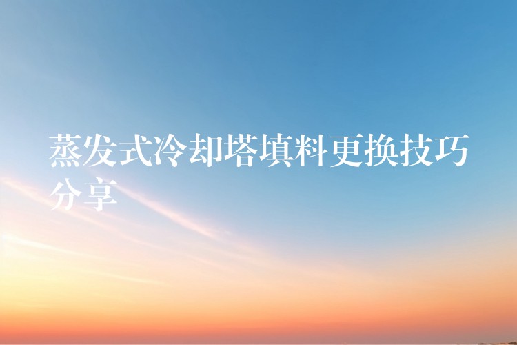 蒸发式冷却塔填料更换技巧分享