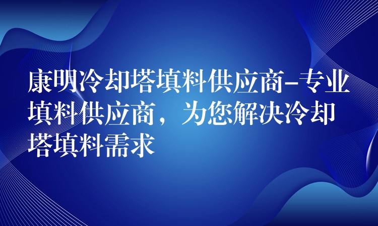康明冷却塔填料供应商-专业填料供应商，为您解决冷却塔填料需求