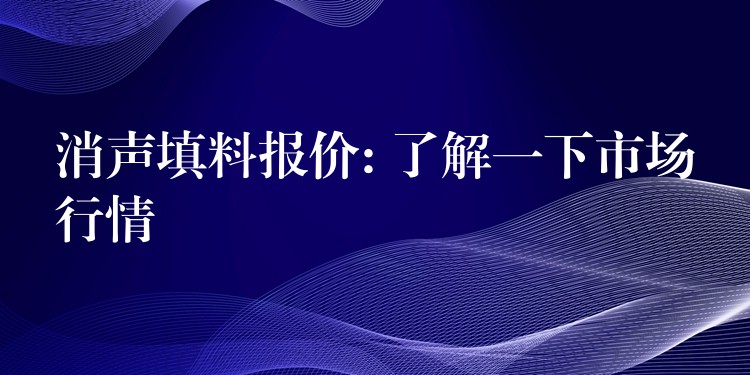 消声填料报价: 了解一下市场行情
