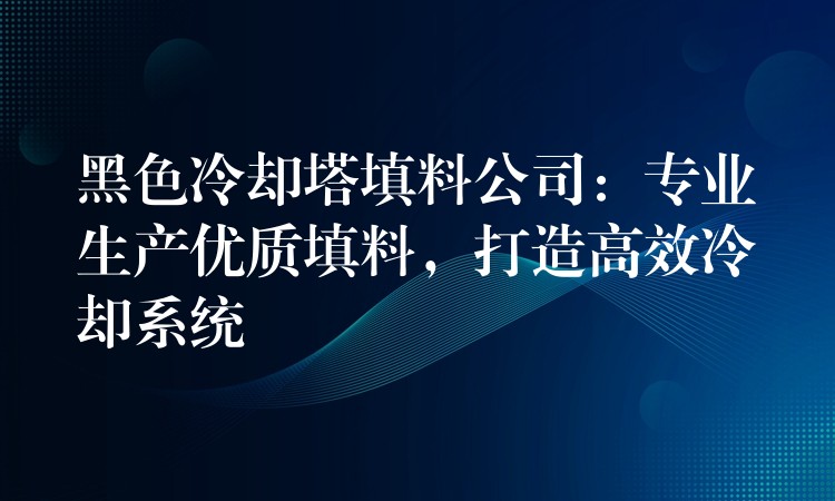 黑色冷却塔填料公司：专业生产优质填料，打造高效冷却系统
