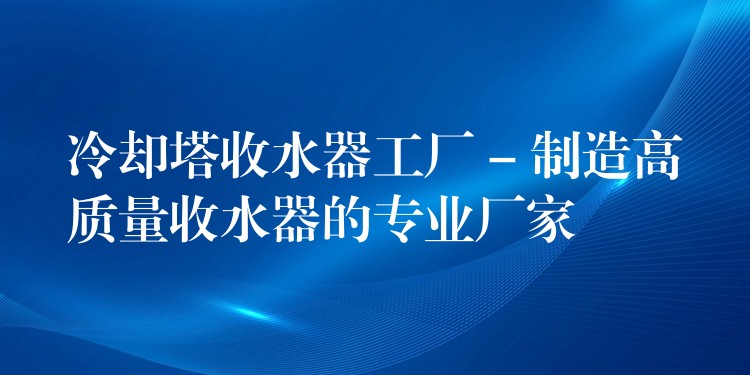 冷却塔收水器工厂 – 制造高质量收水器的专业厂家
