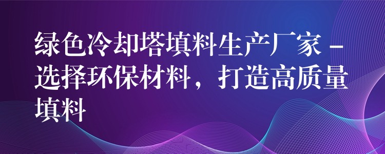 绿色冷却塔填料生产厂家 – 选择环保材料，打造高质量填料